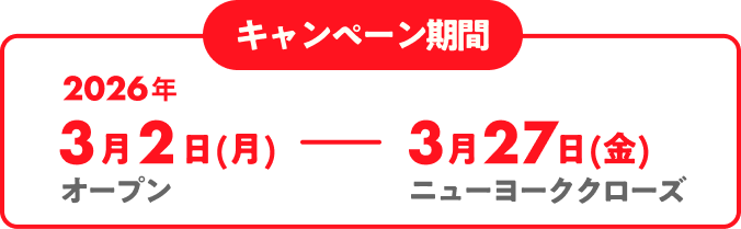 キャンペーン期間 2026年3月2日(月)オープン–2026年3月27日(金)ニューヨーククローズ