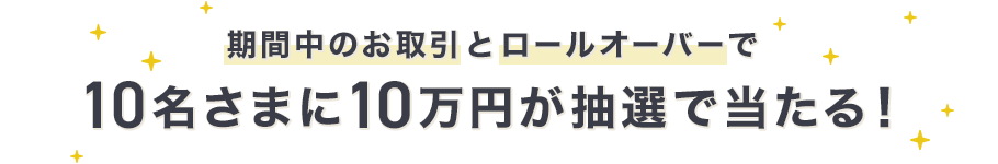 期間中のお取引とロールオーバーで
10名さまに10万円が抽選で当たる！