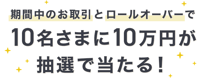 期間中のお取引とロールオーバーで
10名さまに10万円が抽選で当たる！