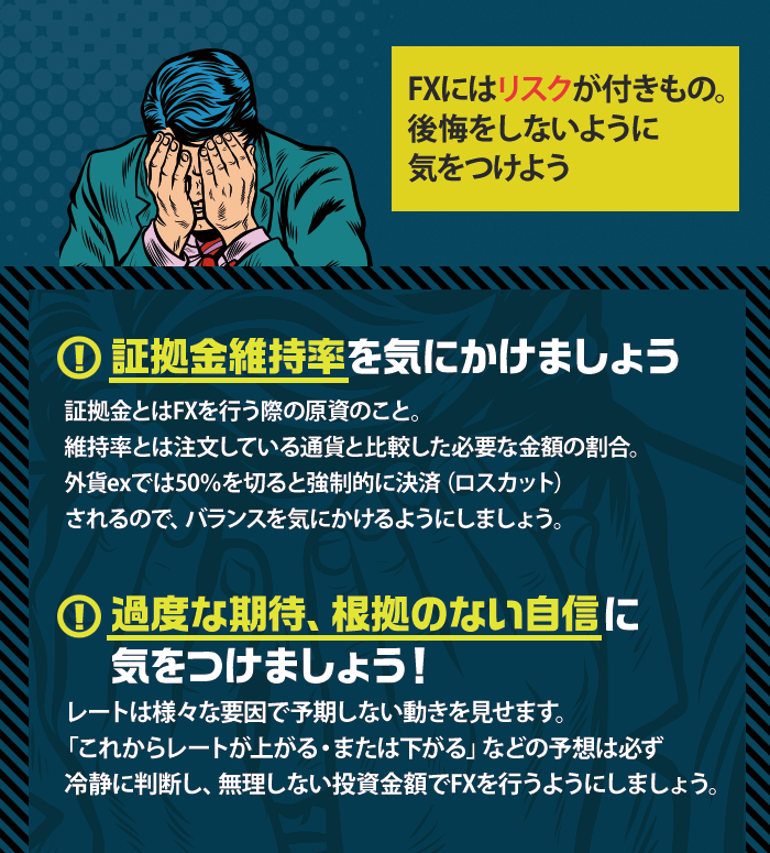 FXにはリスクが付きもの。後悔をしないように気をつけよう　証拠金維持率をきにかけましょう。過度な期待、根拠のない自信に気をつけましょう