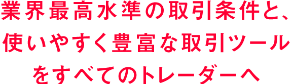 業界最高水準の取引条件と、使いやすく豊富な取引ツールをすべてのトレーダーへ