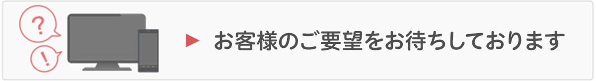 お客さまのご要望をお待ちしております