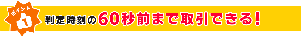 ポイント１ 判定時刻の60秒前まで取引できる！