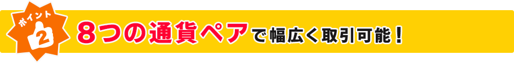 ポイント２ 8つの通貨ペアで幅広く取引可能！