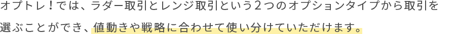 オプトレ！では、ラダー取引とレンジ取引という２つのオプションタイプから取引を選ぶことができ、値動きや戦略に合わせて使い分けていただけます。