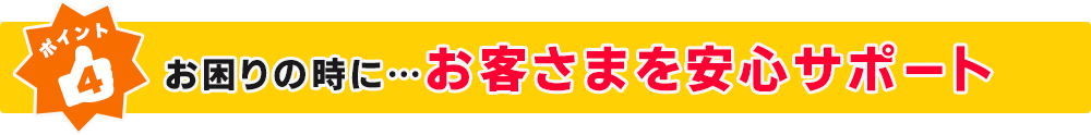 ポイント４ 困ったとき、不安なときにも・・・電話でお客さまをサポート