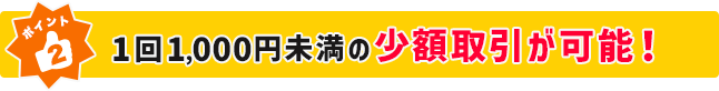 ポイント２ 1回1,000円未満の少額取引が可能！