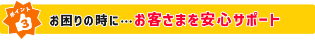 ポイント３ お困りの時に…電話でお客さまをサポート